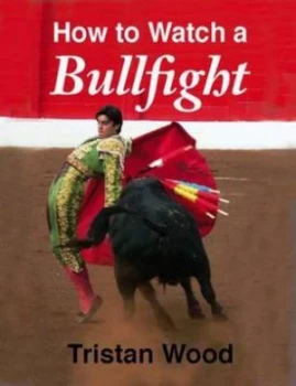 Image of How to Watch a Bullfight by Tristan Wood Hardback