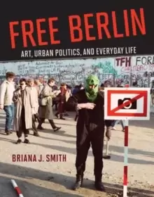 Image of Free Berlin : Art, Urban Politics, and Everyday Life