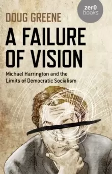 Image of Failure of Vision, A : Michael Harrington and the Limits of Democratic Socialism