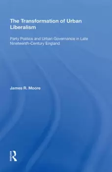 Image of The Transformation of Urban LiberalismParty Politics and Urban Governance in Late Nineteenth-Century England