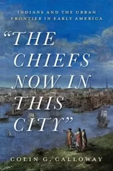 Image of The Chiefs Now in This City : Indians and the Urban Frontier in Early America