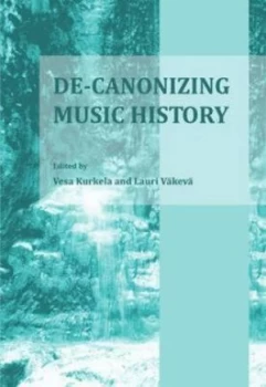 Image of De-Canonizing Music History by Vesa Kurkela and Lauri Vkev Hardback