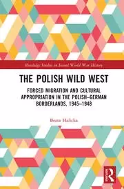 Image of The Polish Wild West Forced Migration and Cultural Appropriation in the Polish-German Borderlands 1945-1948