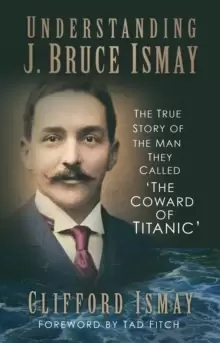 Image of Understanding J. Bruce Ismay : The True Story of the Man They Called 'The Coward of Titanic'