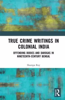 Image of True Crime Writings in Colonial IndiaOffending Bodies and Darogas in Nineteenth-Century Bengal