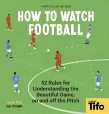 Image of How To Watch Football : 52 Rules for Understanding the Beautiful Game, On and Off the Pitch