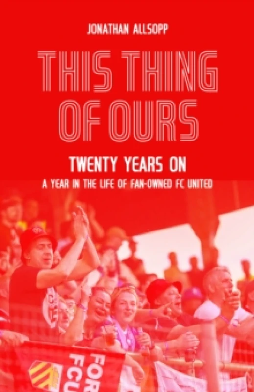 Image of This Thing of Ours : Twenty Years on, a Year in the Life of Fan-Owned FC United Hardback