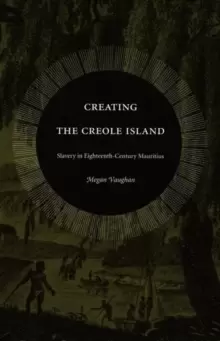 Image of Creating the Creole Island : Slavery in Eighteenth-Century Mauritius