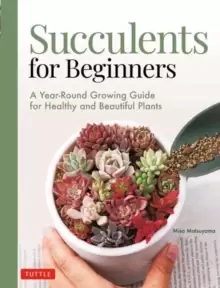 Image of Succulents for Beginners : A Year-Round Growing Guide for Healthy and Beautiful Plants