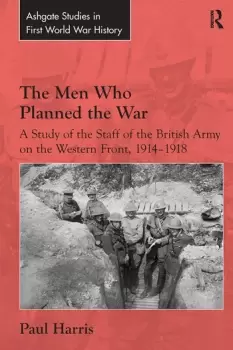 Image of The Men Who Planned the WarA Study of the Staff of the British Army on the Western Front 1914-1918