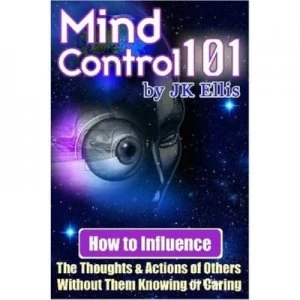 Image of Mind Control 101 - How to Influence the Thoughts and Actions of Others Without Them Knowing or Caring by J K Ellis Paperback