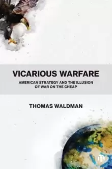 Image of Vicarious Warfare : American Strategy and the Illusion of War on the Cheap