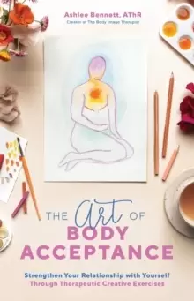 Image of The Art Of Body Acceptance : Strengthen Your Relationship with Yourself Through Therapeutic Creative Exercises