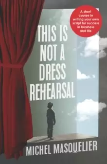Image of This is Not a Dress Rehearsal : A short course in writing your own script for success in business and life