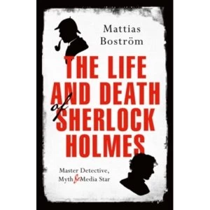 Image of The Life and Death of Sherlock Holmes : Master Detective, Myth and Media Star