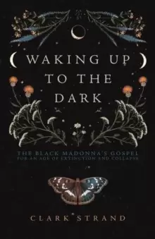 Image of Waking Up to the Dark : The Black Madonna's Gospel for An Age of Extinction and Collapse