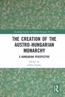 Image of The Creation of the Austro-Hungarian Monarchy : A Hungarian Perspective