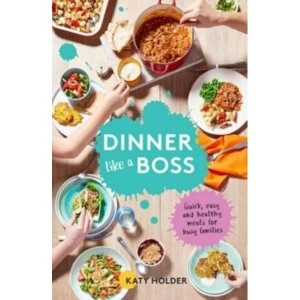 Image of Dinner Like a Boss : Quick, Easy and Healthy Meals for Busy Families