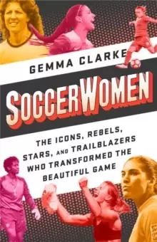 Image of Soccerwomen : The Icons, Rebels, Stars, and Trailblazers Who Transformed the Beautiful Game