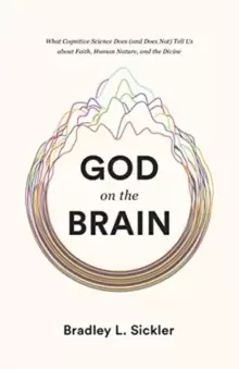 Image of God on the Brain : What Cognitive Science Does (and Does Not) Tell Us about Faith, Human Nature, and the Divine