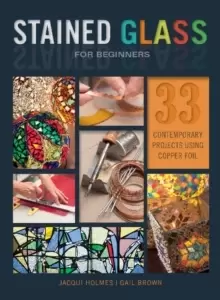 Image of Stained Glass for Beginners: 33 Contemporary Projects Using Copper Foil