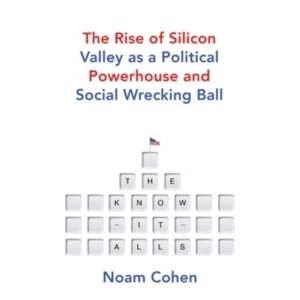 Image of The Know-It-Alls : The Rise of Silicon Valley as a Political Powerhouse and Social Wrecking Ball