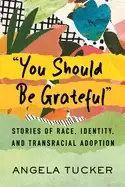 Image of you should be grateful stories of race identity and transracial adoption