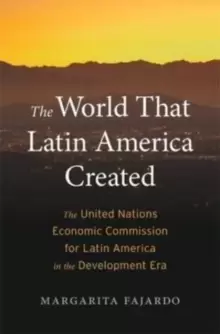 Image of The World That Latin America Created : The United Nations Economic Commission for Latin America in the Development Era