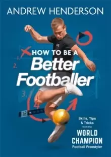 Image of How to Be a Better Footballer : Skills, Tips and Tricks from the World Champion Football Freestyler