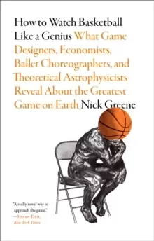 Image of How to Watch Basketball Like a Genius: What Game Designers, Economists, Ballet Choreographers, and Theoretical Astrophysicists Reveal About the Greate
