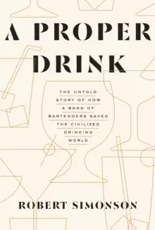 Image of A Proper Drink : The Untold Story of How a Band of Bartenders Saved the Civilized Drinking World [A Cocktails Book]