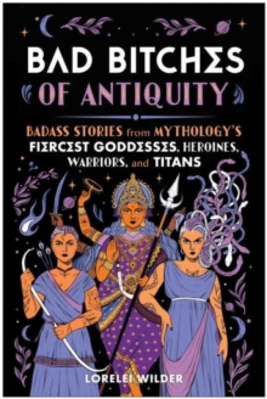 Image of Bad Bitches of Antiquity : Badass Stories from Mythology's Fiercest Goddesses, Heroines, Warriors, and Titans Hardback
