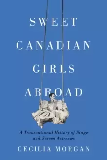 Image of Sweet Canadian Girls Abroad : A Transnational History of Stage and Screen Actresses