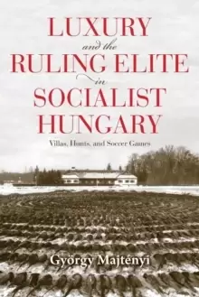 Image of Luxury and the Ruling Elite in Socialist Hungary : Villas, Hunts, and Soccer Games