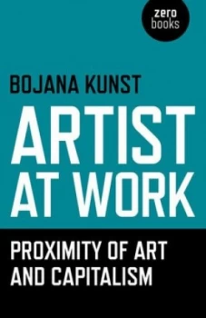 Image of Artist at Work Proximity of Art and Capitalism by Bojana Kunst Book