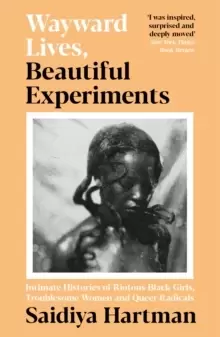 Image of Wayward Lives, Beautiful Experiments : Intimate Histories of Riotous Black Girls, Troublesome Women and Queer Radicals
