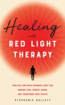 Image of Healing With Red Light Therapy : How Red and Near-Infrared Light Can Manage Pain, Combat Aging, and Transform Your Health