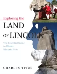 Image of Exploring the Land of Lincoln : The Essential Guide to Illinois Historic Sites