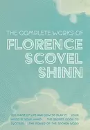 Image of The Complete Works of Florence Scovel Shinn : The Game of Life and How to Play It; Your Word is Your Wand; The Secret Door to Success; and The Power o