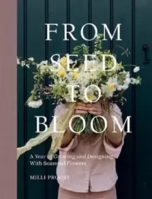 Image of From Seed to Bloom : A Year of Growing and Designing With Seasonal Flowers