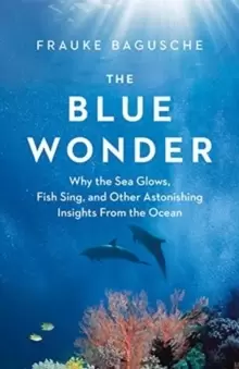 Image of The Blue Wonder : Why the Sea Glows, Fish Sing, and Other Astonishing Insights from the Ocean