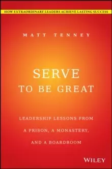 Image of Serve to Be Great : Leadership Lessons from a Prison, a Monastery, and a Boardroom