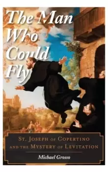 Image of The Man Who Could Fly : St. Joseph of Copertino and the Mystery of Levitation