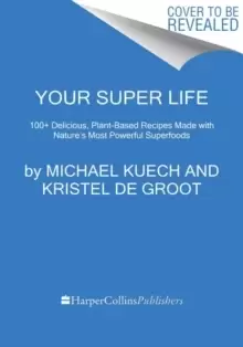Image of Your Super Life : 100+ Delicious, Plant-Based Recipes Made with Nature's Most Powerful Superfoods