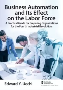 Image of Business Automation and Its Effect on the Labor Force : A Practical Guide for Preparing Organizations for the Fourth Industrial Revolution