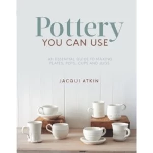Image of Pottery You Can Use : An Essential Guide to Making Plates, Pots, Cups and Jugs