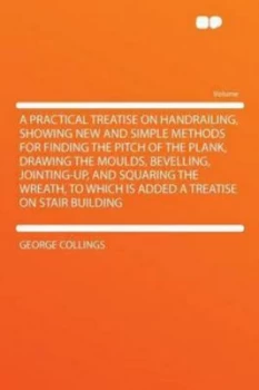 Image of A Practical Treatise on Handrailing Showing New and Simple Methods for Finding the Pitch of the Plank Drawing the Moulds Bevelling Jointing-up by Geor
