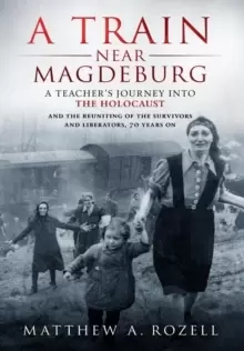 Image of A Train Near Magdeburg : A Teacher's Journey into the Holocaust, and the reuniting of the survivors and liberators, 70 years on