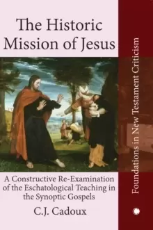 Image of The Historic Mission of Jesus : A Constructive Re-Examination of the Eschatological Teaching in the Synoptic Gospels