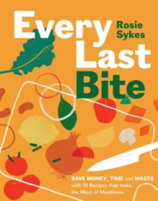 Image of Every Last Bite : Save Money, Time and Waste with 70 Recipes that Make the Most of Mealtimes Hardback